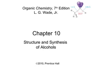 Chapter 10
©2010, Prentice Hall
Organic Chemistry, 7th
Edition
L. G. Wade, Jr.
Structure and Synthesis
of Alcohols
 