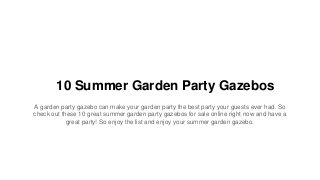 10 Summer Garden Party Gazebos
A garden party gazebo can make your garden party the best party your guests ever had. So
check out these 10 great summer garden party gazebos for sale online right now and have a
great party! So enjoy the list and enjoy your summer garden gazebo.
 