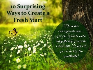 10 Surprising
Ways to Create a
Fresh Start
 