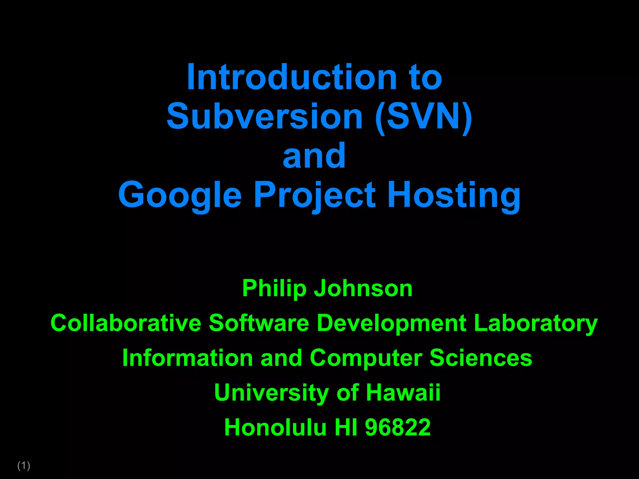 Introduction to  Subversion (SVN) and  Google Project Hosting Philip Johnson Collaborative Software Development Laboratory  Information and Computer Sciences University of Hawaii Honolulu HI 96822 