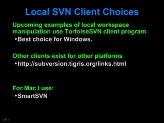 Local SVN Client Choices Upcoming examples of local workspace manipulation use TortoiseSVN client program. Best choice for Windows. Other clients exist for other platforms http://subversion.tigris.org/links.html For Mac I use: SmartSVN 