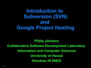 Introduction to  Subversion (SVN) and  Google Project Hosting Philip Johnson Collaborative Software Development Laboratory  Information and Computer Sciences University of Hawaii Honolulu HI 96822 