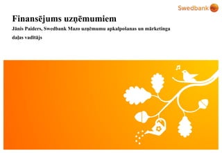 © Swedbank
Finansējums uzņēmumiem
Jānis Paiders, Swedbank Mazo uzņēmumu apkalpošanas un mārketinga
daļas vadītājs
 
