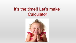 It’s the time!! Let’s make
Calculator
 