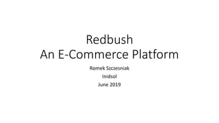 Redbush
An E-Commerce Platform
Romek Szczesniak
Inidsol
June 2019
 