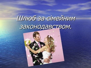 Шлюб за сімейнимШлюб за сімейним
законодавством.законодавством.
 