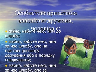 Особистою приватноюОсобистою приватною
власністю дружини,власністю дружини,
чоловіка є:чоловіка є:•майно, набуте нею, ним домайно, набуте нею, ним до
шлюбу;шлюбу;
• майно, набуте нею, ниммайно, набуте нею, ним
за час шлюбу, але наза час шлюбу, але на
підставі договорупідставі договору
дарування або в порядкударування або в порядку
спадкування;спадкування;
• майно, набуте нею, ниммайно, набуте нею, ним
за час шлюбу, але заза час шлюбу, але за
 