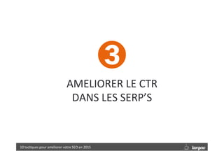 AMELIORER	
  LE	
  CTR	
  	
  
DANS	
  LES	
  SERP’S
10	
  tac9ques	
  pour	
  améliorer	
  votre	
  SEO	
  en	
  2015	
  
➌
 