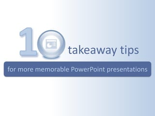 for more memorable PowerPoint presentations
takeaway tips
 