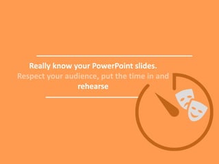 Really know your PowerPoint slides.
Respect your audience, put the time in and
rehearse
 