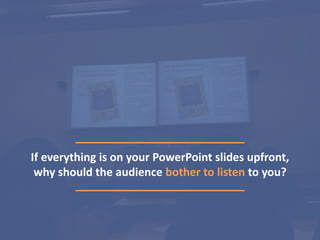 If everything is on your PowerPoint slides upfront,
why should the audience bother to listen to you?
 