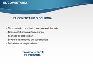 EL COMENTARIO El comentario como juicio que valora e interpreta Tipos de Columnas o Comentarios Técnicas de elaboración El valor y la influencia del comentarista Periodistas vs no periodistas EL COMENTARIO Ó COLUMNA Próximo tema 11: EL EDITORIAL 