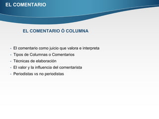 EL COMENTARIO El comentario como juicio que valora e interpreta Tipos de Columnas o Comentarios Técnicas de elaboración El valor y la influencia del comentarista Periodistas vs no periodistas EL COMENTARIO Ó COLUMNA 