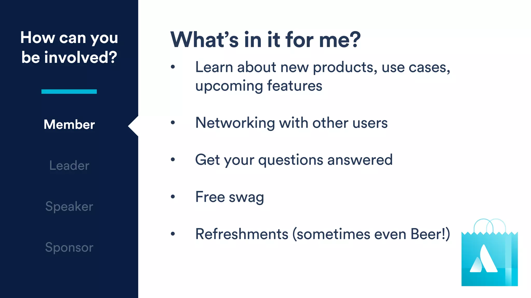 How can you
be involved?
Member
What’s in it for me?
• Learn about new products, use cases,
upcoming features
• Networking with other users
• Get your questions answered
• Free swag
• Refreshments (sometimes even Beer!)
 