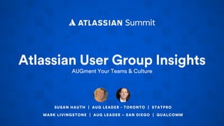 Atlassian User Group Insights
AUGment Your Teams & Culture
SUSAN HAUTH | AUG LEADER - TORONTO | STATPRO
MARK LIVINGSTONE | AUG LEADER – SAN DIEGO | QUALCOMM
 