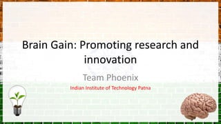 Brain Gain: Promoting research and
innovation
Team Phoenix
Indian Institute of Technology Patna
 