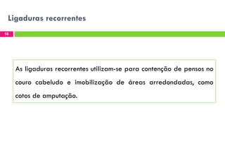Ligaduras recorrentes
18

As ligaduras recorrentes utilizam-se para contenção de pensos no

couro cabeludo e imobilização de áreas arredondadas, como
cotos de amputação.

 