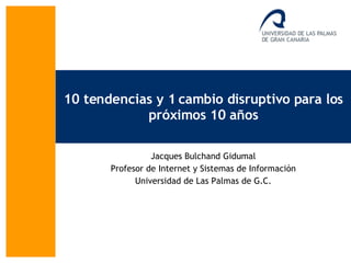 10 tendencias y 1 cambio disruptivo para los próximos 10 años Jacques Bulchand Gidumal Profesor de Internet y Sistemas de Información Universidad de Las Palmas de G.C. 