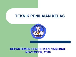 TEKNIK PENILAIAN KELAS
DEPARTEMEN PENDIDIKAN NASIONAL
NOVEMBER, 2006
 