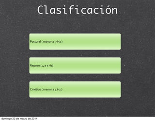 Clasificación
Postural	
  (	
  mayor	
  a	
  	
  7	
  Hz	
  )
Reposo	
  (	
  4	
  a	
  7	
  Hz)	
  
Cinético	
  (	
  menor	
  a	
  4	
  Hz	
  )
domingo 23 de marzo de 2014
 