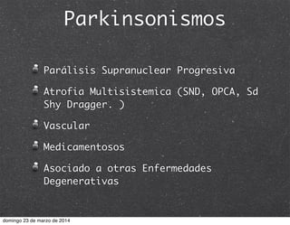 Parkinsonismos
Parálisis Supranuclear Progresiva
Atrofia Multisistemica (SND, OPCA, Sd
Shy Dragger. )
Vascular
Medicamentosos
Asociado a otras Enfermedades
Degenerativas
domingo 23 de marzo de 2014
 