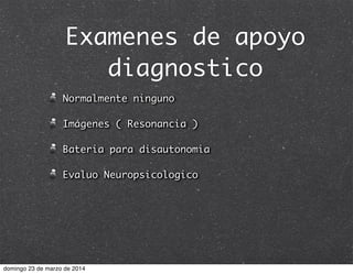 Examenes de apoyo
diagnostico
Normalmente ninguno
Imágenes ( Resonancia )
Bateria para disautonomia
Evaluo Neuropsicologico
domingo 23 de marzo de 2014
 