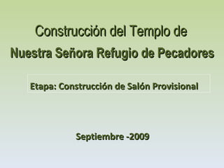 Etapa: Construcción de Salón Provisional Construcción del Templo de   Nuestra Señora Refugio de Pecadores Septiembre -2009 
