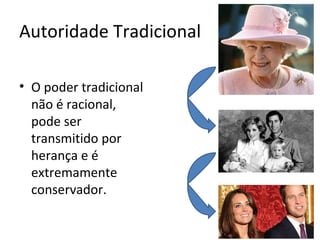 Autoridade Tradicional

• O poder tradicional
  não é racional,
  pode ser
  transmitido por
  herança e é
  extremamente
  conservador.
 