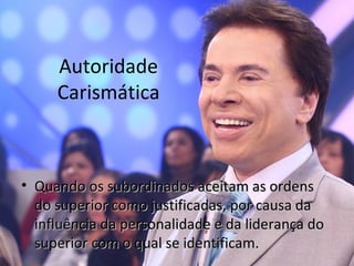 Autoridade
     Carismática



• Quando os subordinados aceitam as ordens
  do superior como justificadas, por causa da
  influência da personalidade e da liderança do
  superior com o qual se identificam.
 