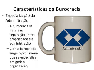 Características da Burocracia
• Especialização da
  Adminitração
  – A burocracia se
    baseia na
    separação entre a
    propriedade e a
    administração
  – Com a burocracia
    surge o profissional
    que se especializa
    em gerir a
    organização
 