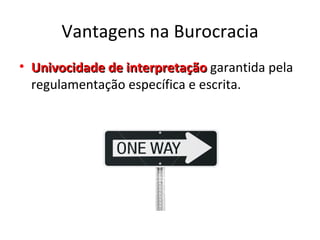 Vantagens na Burocracia
• Univocidade de interpretação garantida pela
  regulamentação específica e escrita.
 