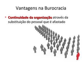 Vantagens na Burocracia
• Continuidade da organização através da
  substituição do pessoal que é afastado
 