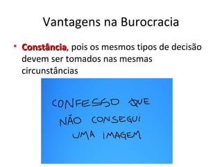 Vantagens na Burocracia
• Constância, pois os mesmos tipos de decisão
  Constância
  devem ser tomados nas mesmas
  circunstâncias
 