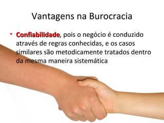 Vantagens na Burocracia
• Confiabilidade, pois o negócio é conduzido
  Confiabilidade
  através de regras conhecidas, e os casos
  similares são metodicamente tratados dentro
  da mesma maneira sistemática
 