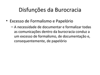 Disfunções da Burocracia
• Excesso de Formalismo e Papelório
  – A necessidade de documentar e formalizar todas
    as comunicações dentro da burocracia conduz a
    um excesso de formalismo, de documentação e,
    consequentemente, de papelório
 