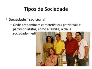 Tipos de Sociedade
• Sociedade Tradicional
  – Onde predominam características patriarcais e
    patrimonialistas, como a família, o clã, a
    sociedade medieval, etc.
 