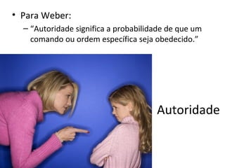 • Para Weber:
  – “Autoridade significa a probabilidade de que um
    comando ou ordem específica seja obedecido.”




                                      Autoridade
 