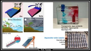 Prof.: Vanessa
Brisa litorânea Brisa Terrestre
R$ 2.350,00
Aquecedor solar caseiro
Garrafa pet
Latinha
cano
Transparente- água ambiente
Vermelha –água quente
Azul-água fria
Prof. Vanessa
Barco vela
 