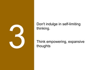 3 Don't indulge in self-limiting thinking.  Think empowering, expansive thoughts  