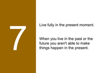 7 Live fully in the present moment.  When you live in the past or the future you aren't able to make things happen in the present.  