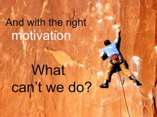 And with the right  motivation What  can’t we do? 
