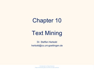 Chapter 10
Text Mining
Dr. Steffen Herbold
herbold@cs.uni-goettingen.de
Introduction to Data Science
https://sherbold.github.io/intro-to-data-science
 