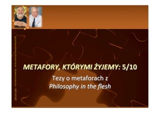 JĘZYKOZNAWSTWO	
  KOGNITYWNE	
  -­‐	
  KONRAD	
  JUSZCZYK	
  –	
  METAFORY	
  




                                                                                 METAFORY,	
  KTÓRYMI	
  ŻYJEMY:	
  5/10	
  
                                                                                           Tezy	
  o	
  metaforach	
  z	
  	
  
                                                                                          Philosophy	
  in	
  the	
  ﬂesh	
  
 