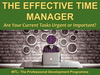 1
|
MTL: The Professional Development Programme
The Effective Time Manager
THE EFFECTIVE TIME
MANAGER
Are Your Current Tasks Urgent or Important?
MTL: The Professional Development Programme
 