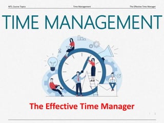 1
|
The Effective Time Manager
Time Management
MTL Course Topics
The Effective Time Manager
TIME MANAGEMENT
 