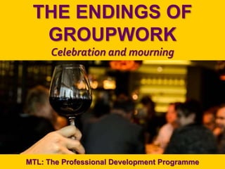 1
|
MTL: The Professional Development Programme
The Endings of Groupwork
THE ENDINGS OF
GROUPWORK
Celebration and mourning
MTL: The Professional Development Programme
 