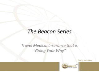 The Beacon Series
Travel Medical Insurance that is
“Going Your Way”
 
