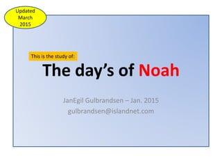 The day’s of Noah
JanEgil Gulbrandsen – Jan. 2015
gulbrandsen@islandnet.com
This is the study of:
Updated
March
2015
 