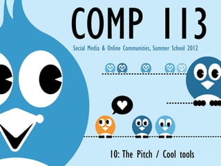 COMP 113
Social Media & Online Communities, Summer School 2012




               10: The Pitch / Cool tools
 
