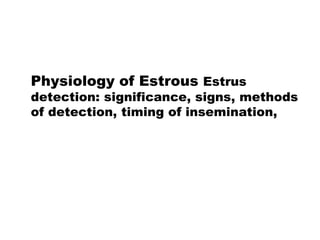 Physiology of Estrous Estrus
detection: significance, signs, methods
of detection, timing of insemination,
 